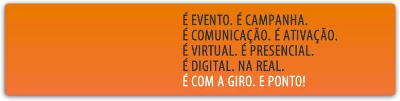&Eacute; Evento. &Eacute; Campanha. &Eacute; Comunica&ccedil;&atilde;o. &Eacute; Ativa&ccedil;&atilde;o. &Eacute; virtual. &Eacute; Presencial. &Eacute; Digital. Na real. &Eacute; com a Giro. E ponto!